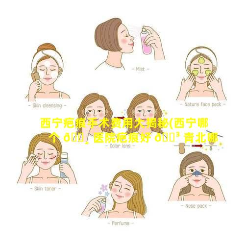 西宁疤痕手术费用大揭秘(西宁哪个 🕸 医院疤痕好 🐳 青北哪)